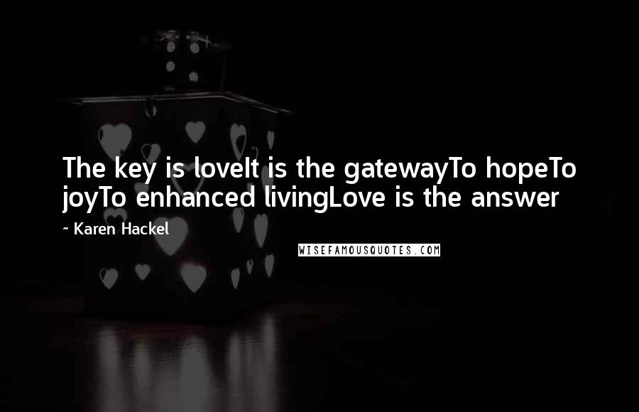 Karen Hackel Quotes: The key is loveIt is the gatewayTo hopeTo joyTo enhanced livingLove is the answer