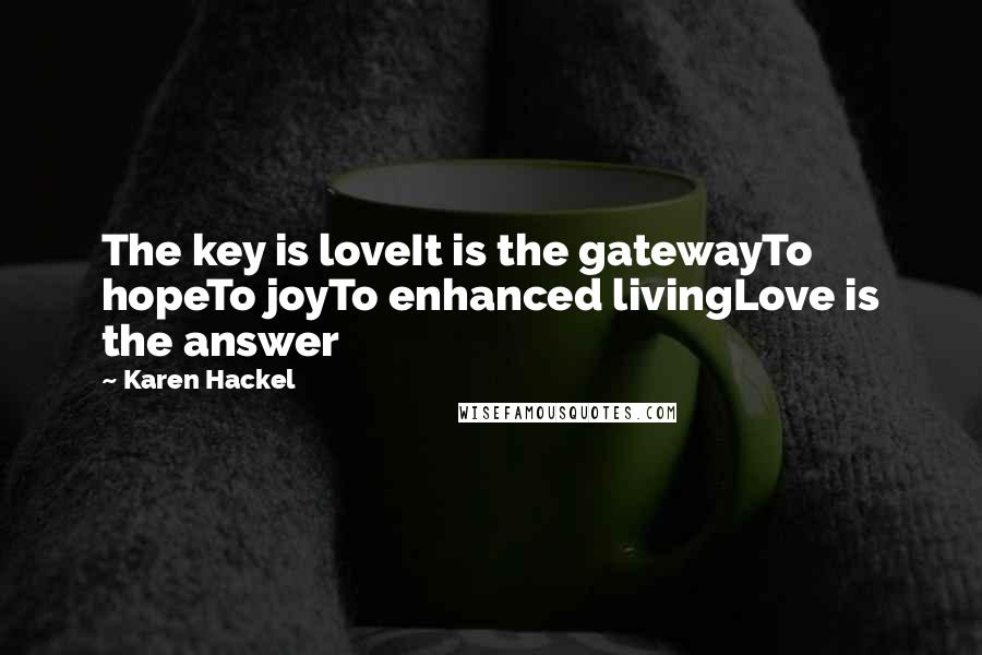 Karen Hackel Quotes: The key is loveIt is the gatewayTo hopeTo joyTo enhanced livingLove is the answer