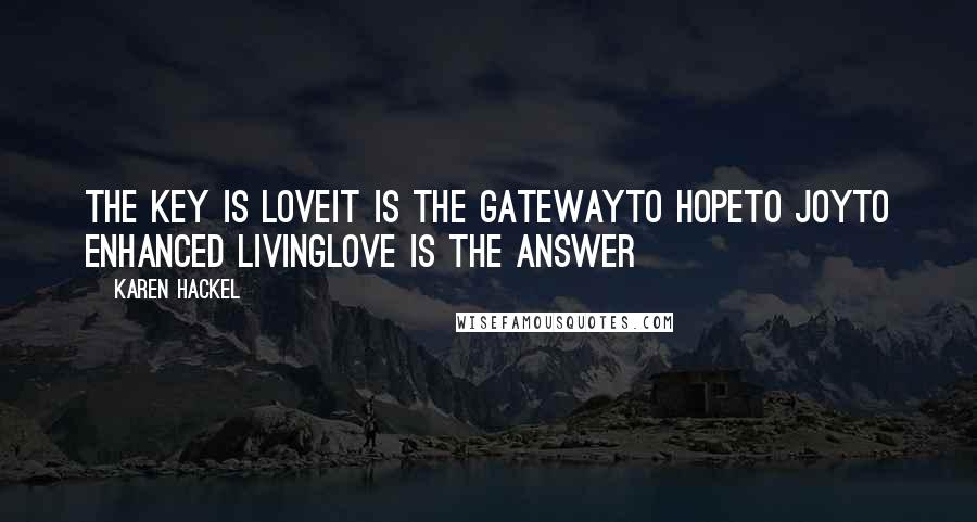 Karen Hackel Quotes: The key is loveIt is the gatewayTo hopeTo joyTo enhanced livingLove is the answer