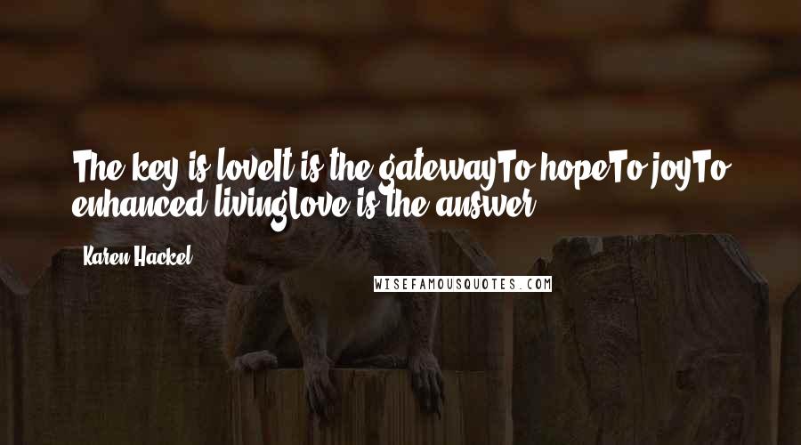 Karen Hackel Quotes: The key is loveIt is the gatewayTo hopeTo joyTo enhanced livingLove is the answer