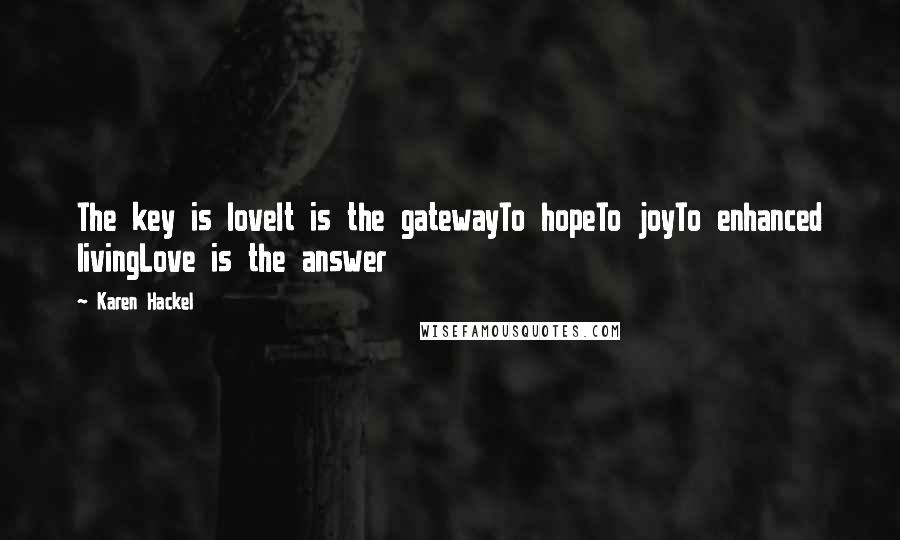 Karen Hackel Quotes: The key is loveIt is the gatewayTo hopeTo joyTo enhanced livingLove is the answer