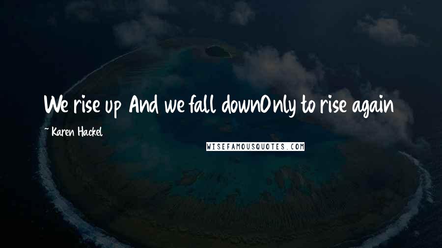 Karen Hackel Quotes: We rise up And we fall downOnly to rise again