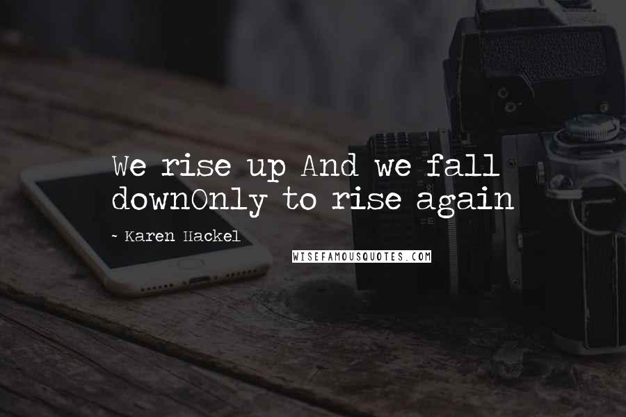 Karen Hackel Quotes: We rise up And we fall downOnly to rise again