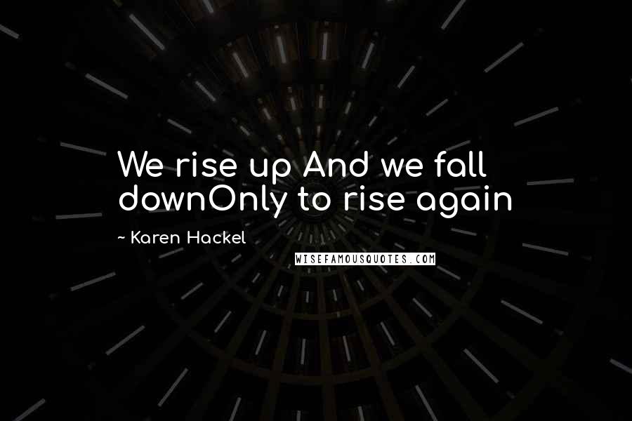 Karen Hackel Quotes: We rise up And we fall downOnly to rise again