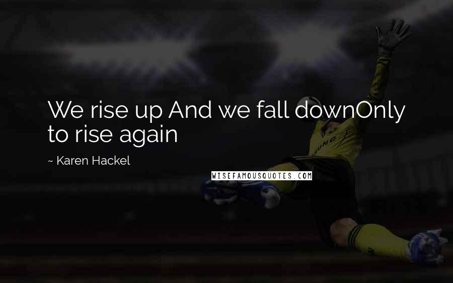 Karen Hackel Quotes: We rise up And we fall downOnly to rise again