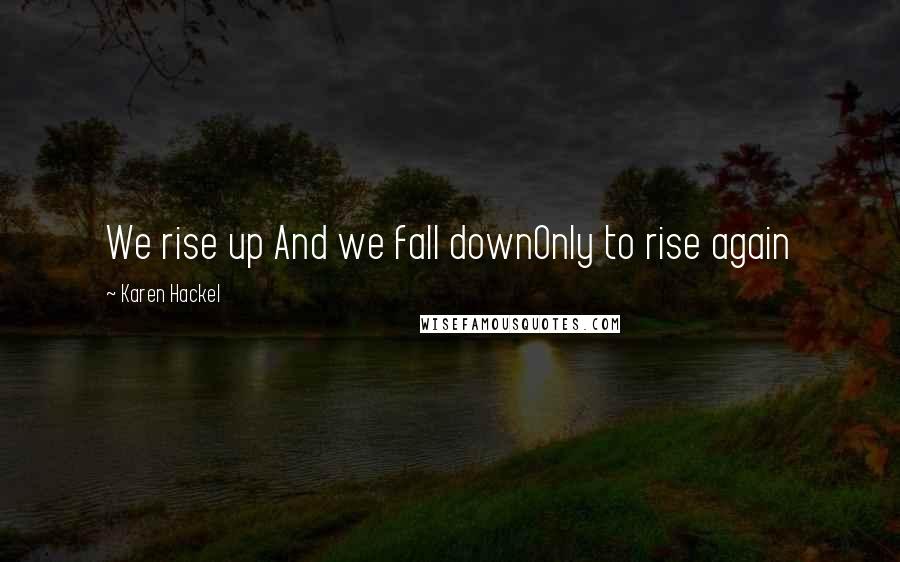 Karen Hackel Quotes: We rise up And we fall downOnly to rise again