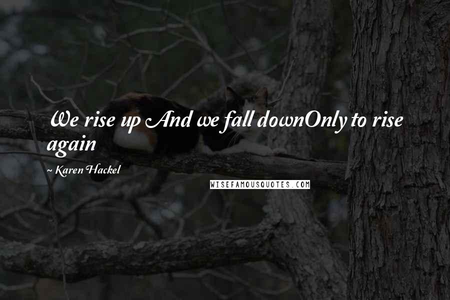 Karen Hackel Quotes: We rise up And we fall downOnly to rise again