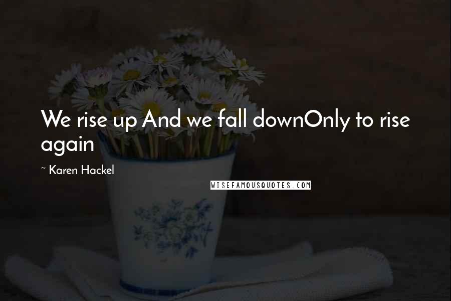 Karen Hackel Quotes: We rise up And we fall downOnly to rise again