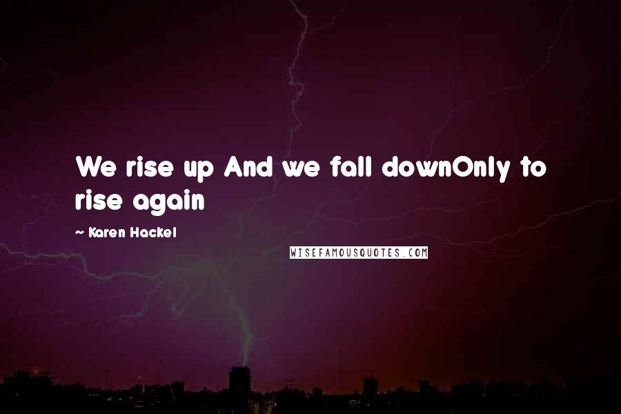 Karen Hackel Quotes: We rise up And we fall downOnly to rise again