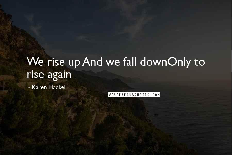 Karen Hackel Quotes: We rise up And we fall downOnly to rise again