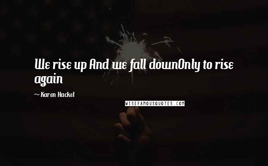 Karen Hackel Quotes: We rise up And we fall downOnly to rise again