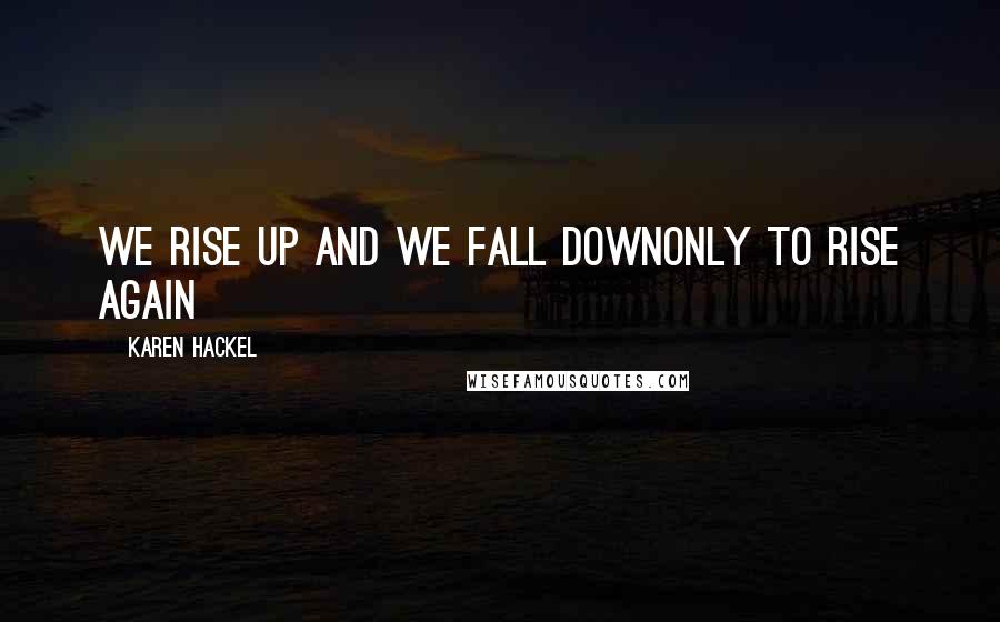 Karen Hackel Quotes: We rise up And we fall downOnly to rise again