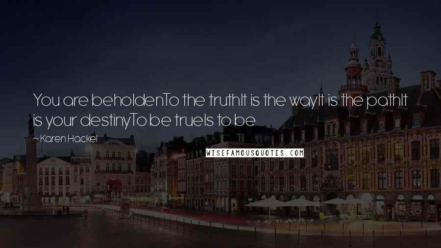 Karen Hackel Quotes: You are beholdenTo the truthIt is the wayIt is the pathIt is your destinyTo be trueIs to be