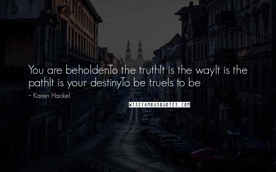 Karen Hackel Quotes: You are beholdenTo the truthIt is the wayIt is the pathIt is your destinyTo be trueIs to be