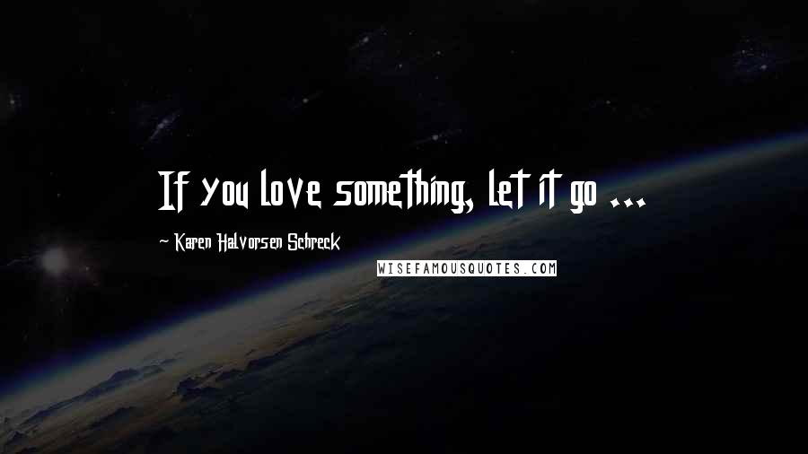 Karen Halvorsen Schreck Quotes: If you love something, let it go ...