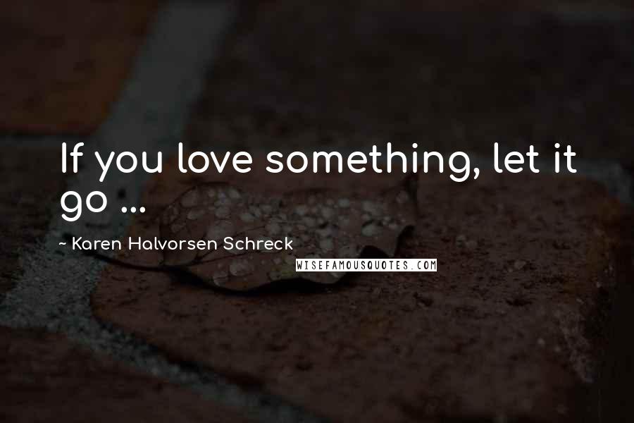 Karen Halvorsen Schreck Quotes: If you love something, let it go ...