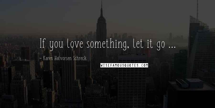 Karen Halvorsen Schreck Quotes: If you love something, let it go ...