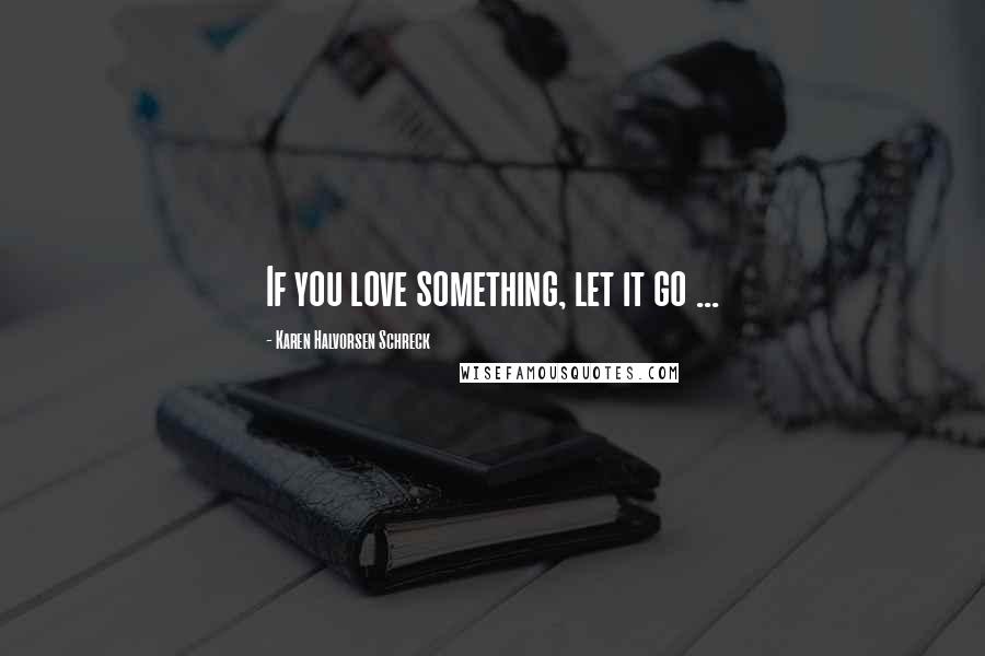 Karen Halvorsen Schreck Quotes: If you love something, let it go ...