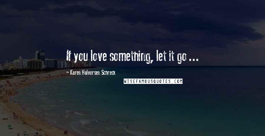 Karen Halvorsen Schreck Quotes: If you love something, let it go ...