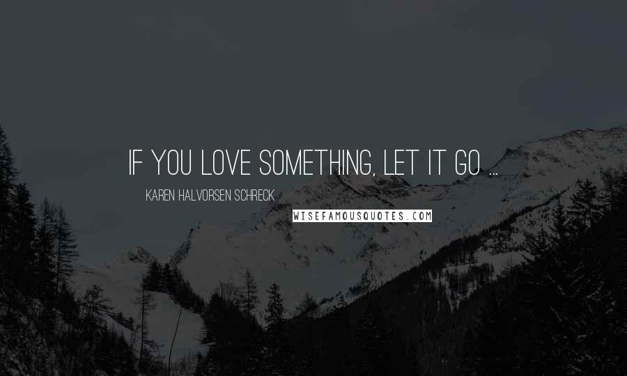 Karen Halvorsen Schreck Quotes: If you love something, let it go ...