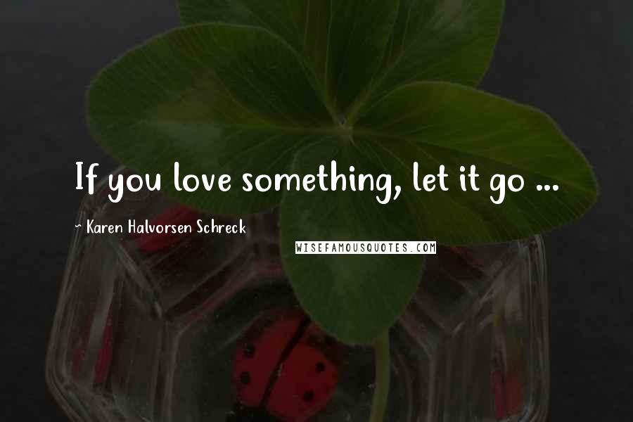 Karen Halvorsen Schreck Quotes: If you love something, let it go ...