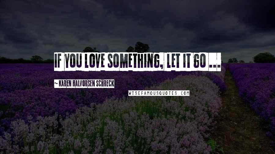 Karen Halvorsen Schreck Quotes: If you love something, let it go ...