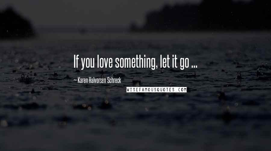 Karen Halvorsen Schreck Quotes: If you love something, let it go ...