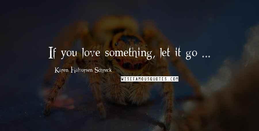 Karen Halvorsen Schreck Quotes: If you love something, let it go ...