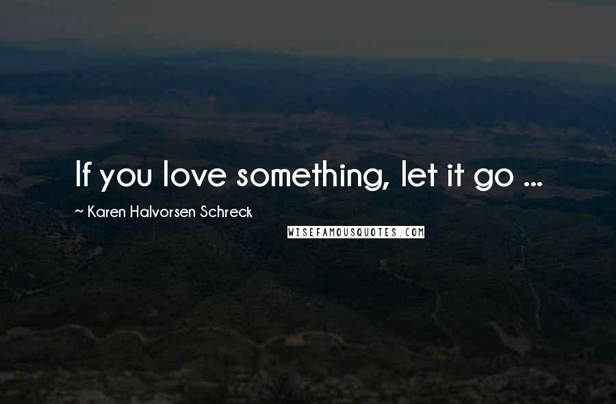 Karen Halvorsen Schreck Quotes: If you love something, let it go ...