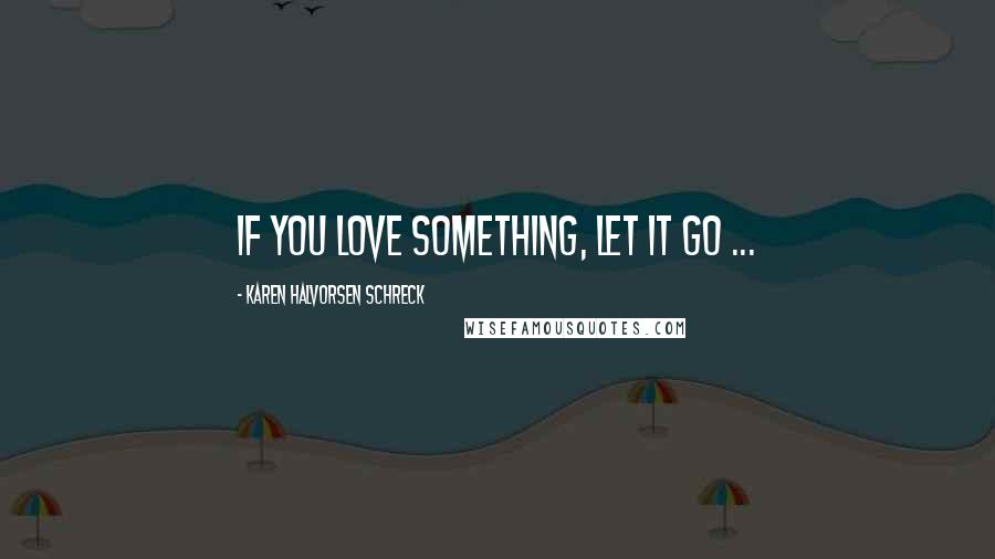 Karen Halvorsen Schreck Quotes: If you love something, let it go ...