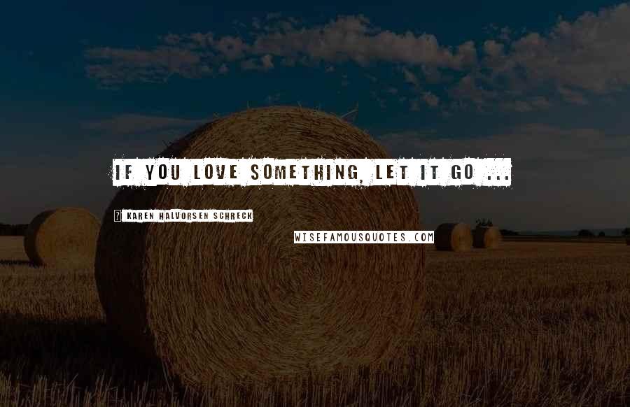 Karen Halvorsen Schreck Quotes: If you love something, let it go ...