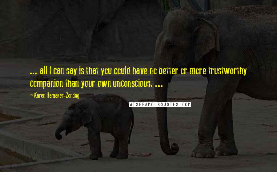 Karen Hamaker-Zondag Quotes: ... all I can say is that you could have no better or more trustworthy companion than your own unconscious. ...