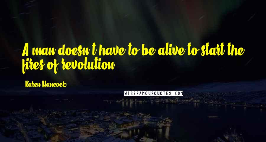 Karen Hancock Quotes: A man doesn't have to be alive to start the fires of revolution.