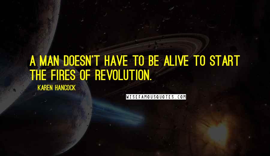 Karen Hancock Quotes: A man doesn't have to be alive to start the fires of revolution.