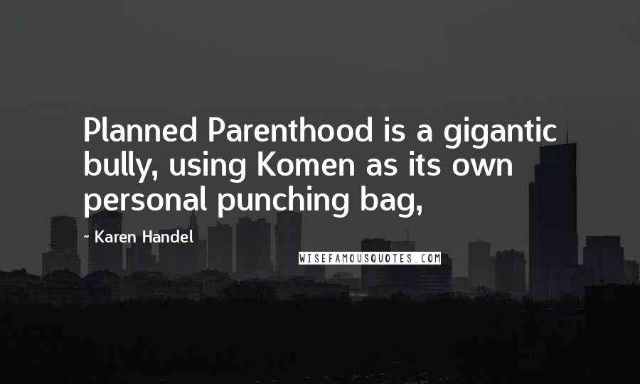 Karen Handel Quotes: Planned Parenthood is a gigantic bully, using Komen as its own personal punching bag,