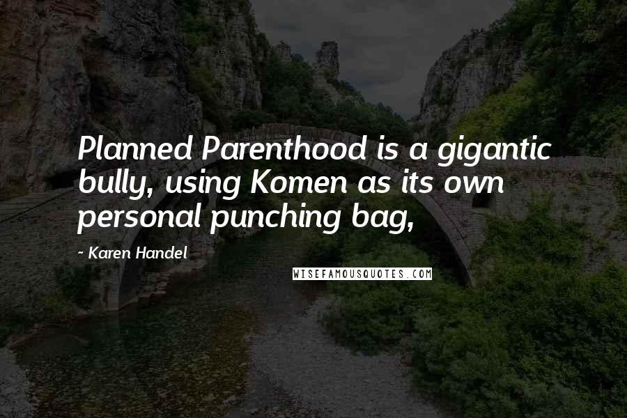 Karen Handel Quotes: Planned Parenthood is a gigantic bully, using Komen as its own personal punching bag,