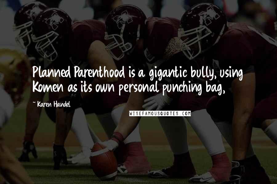 Karen Handel Quotes: Planned Parenthood is a gigantic bully, using Komen as its own personal punching bag,