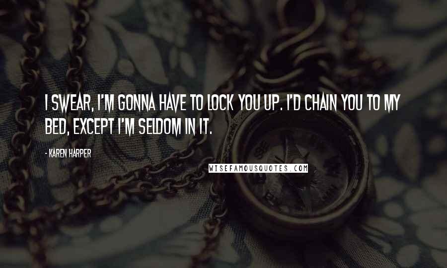 Karen Harper Quotes: I swear, I'm gonna have to lock you up. I'd chain you to my bed, except I'm seldom in it.