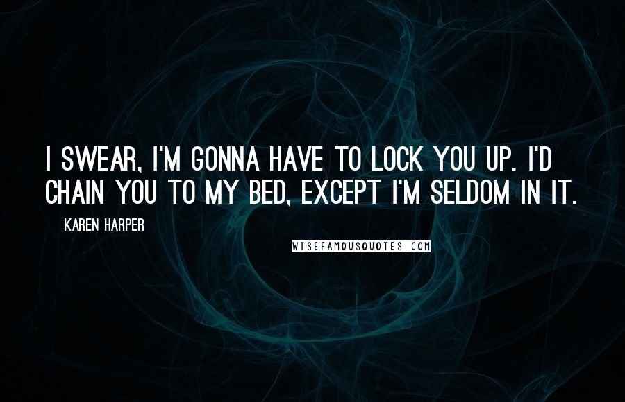 Karen Harper Quotes: I swear, I'm gonna have to lock you up. I'd chain you to my bed, except I'm seldom in it.