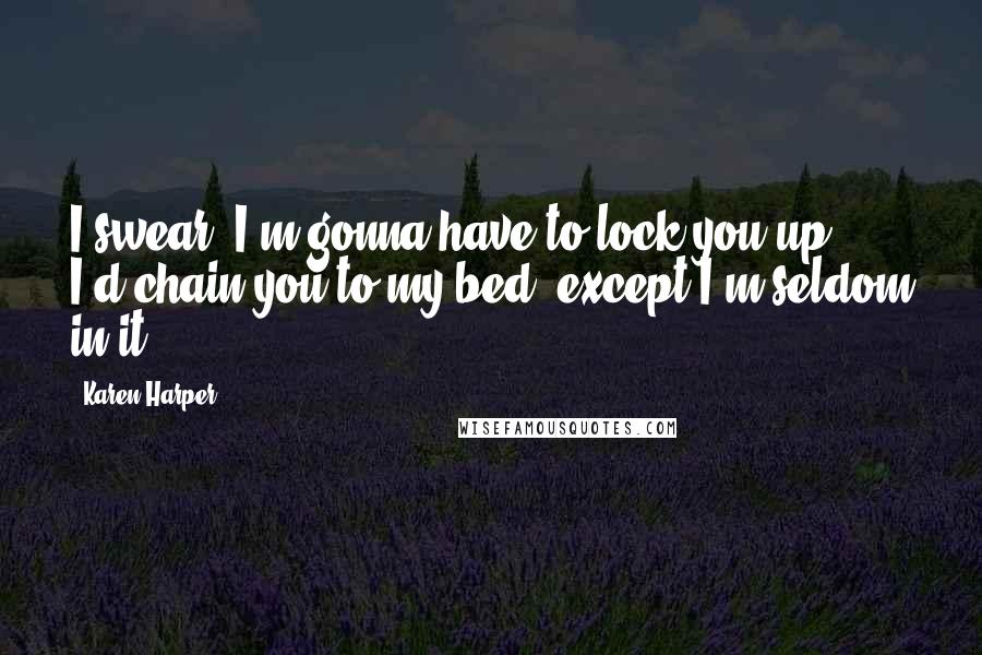 Karen Harper Quotes: I swear, I'm gonna have to lock you up. I'd chain you to my bed, except I'm seldom in it.