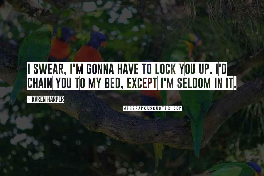 Karen Harper Quotes: I swear, I'm gonna have to lock you up. I'd chain you to my bed, except I'm seldom in it.