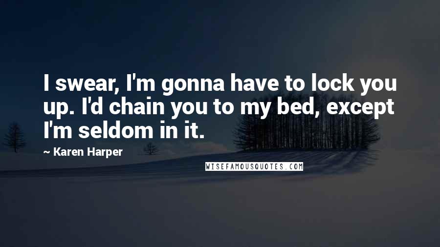 Karen Harper Quotes: I swear, I'm gonna have to lock you up. I'd chain you to my bed, except I'm seldom in it.