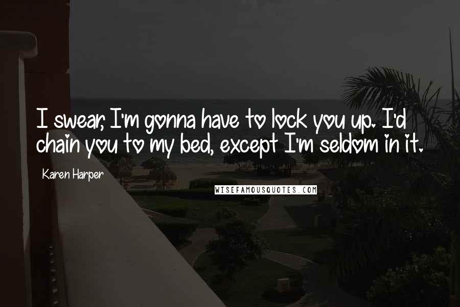 Karen Harper Quotes: I swear, I'm gonna have to lock you up. I'd chain you to my bed, except I'm seldom in it.