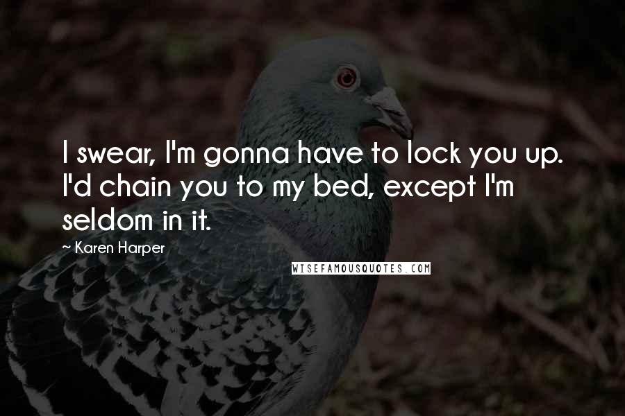 Karen Harper Quotes: I swear, I'm gonna have to lock you up. I'd chain you to my bed, except I'm seldom in it.