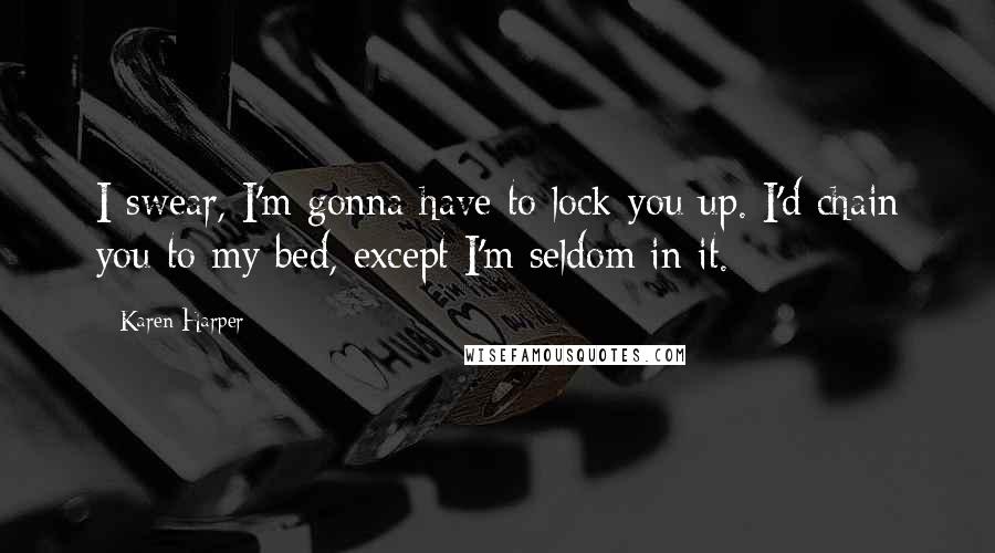 Karen Harper Quotes: I swear, I'm gonna have to lock you up. I'd chain you to my bed, except I'm seldom in it.