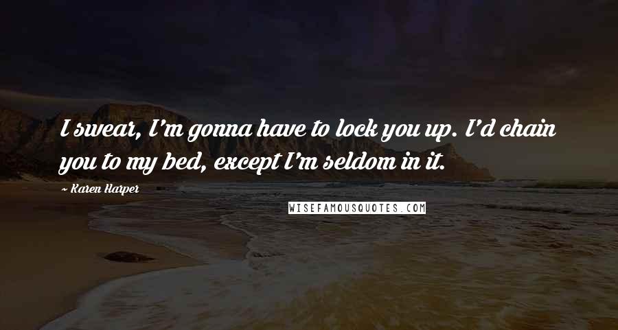 Karen Harper Quotes: I swear, I'm gonna have to lock you up. I'd chain you to my bed, except I'm seldom in it.