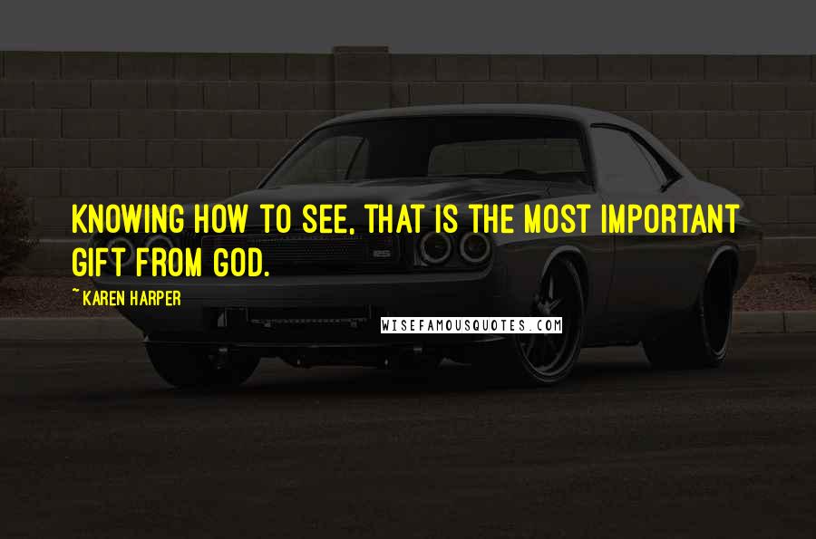 Karen Harper Quotes: Knowing how to see, that is the most important gift from God.
