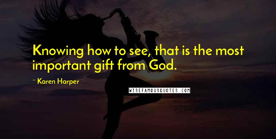 Karen Harper Quotes: Knowing how to see, that is the most important gift from God.