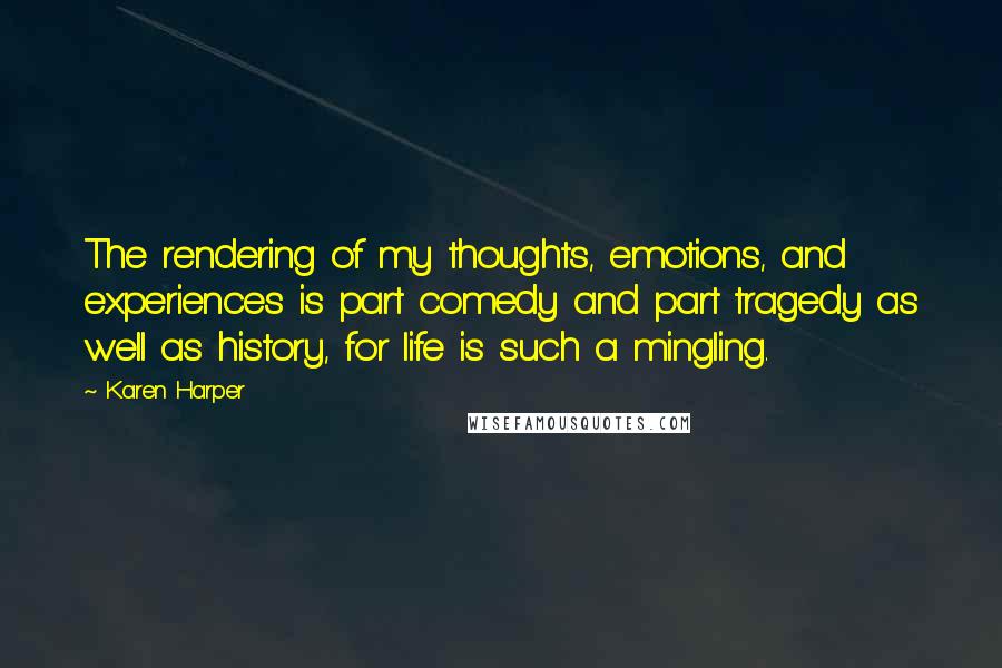 Karen Harper Quotes: The rendering of my thoughts, emotions, and experiences is part comedy and part tragedy as well as history, for life is such a mingling.