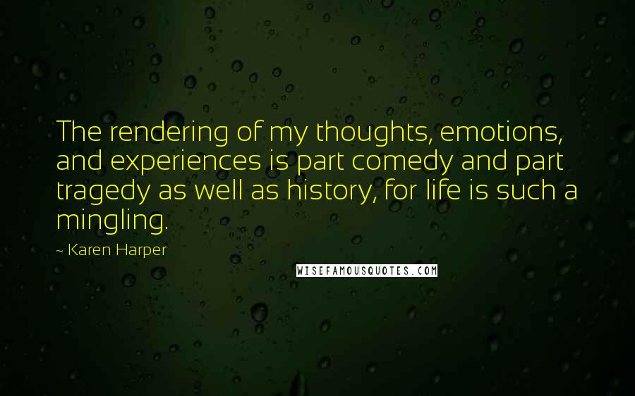 Karen Harper Quotes: The rendering of my thoughts, emotions, and experiences is part comedy and part tragedy as well as history, for life is such a mingling.